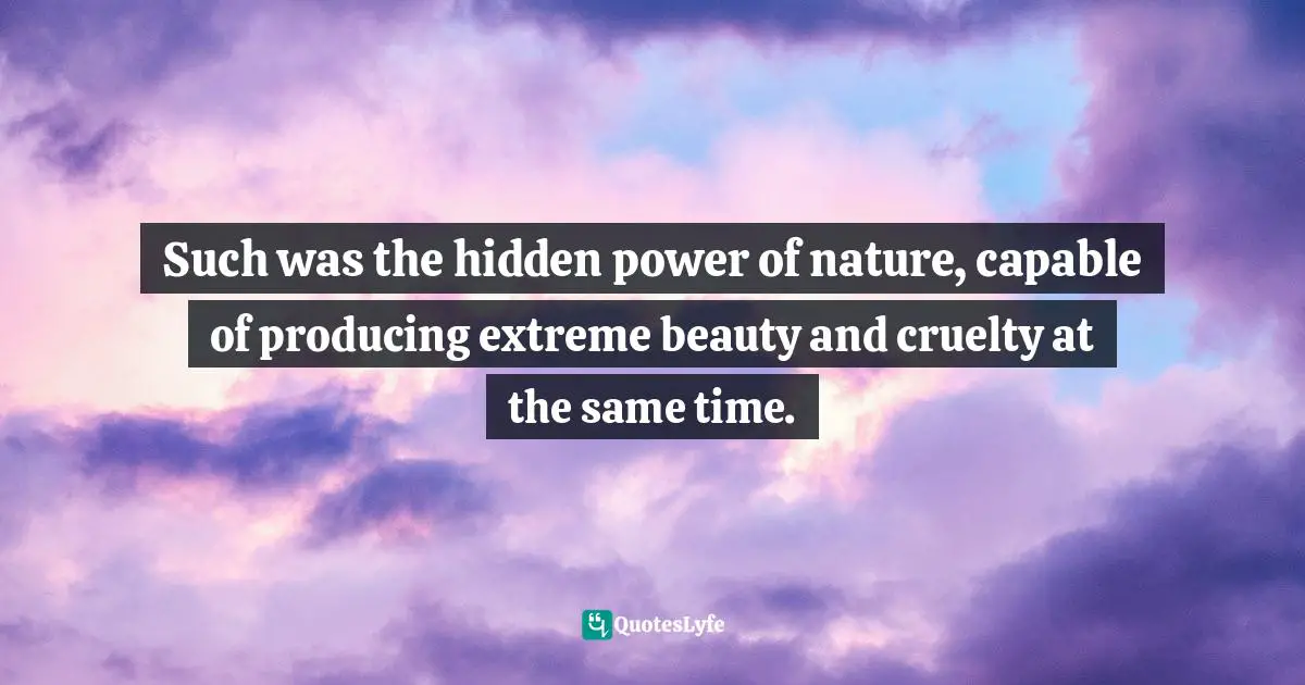 Such was the hidden power of nature, capable of producing extreme beauty and cruelty at the same time.