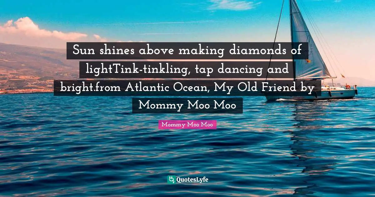 Mommy Moo Moo Quotes: "Sun shines above making diamonds of lightTink-tinkling, tap dancing and bright.from Atlantic Ocean, My Old Friend by Mommy Moo Moo"