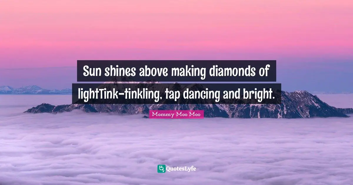 Mommy Moo Moo Quotes: "Sun shines above making diamonds of lightTink-tinkling, tap dancing and bright."