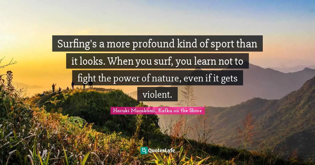 Haruki Murakami, Kafka On The Shore Quotes: "Surfing's a more profound kind of sport than it looks. When you surf, you learn not to fight the power of nature, even if it gets violent."