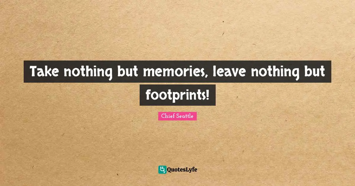Quote Quotes: "Take nothing but memories, leave nothing but footprints!"