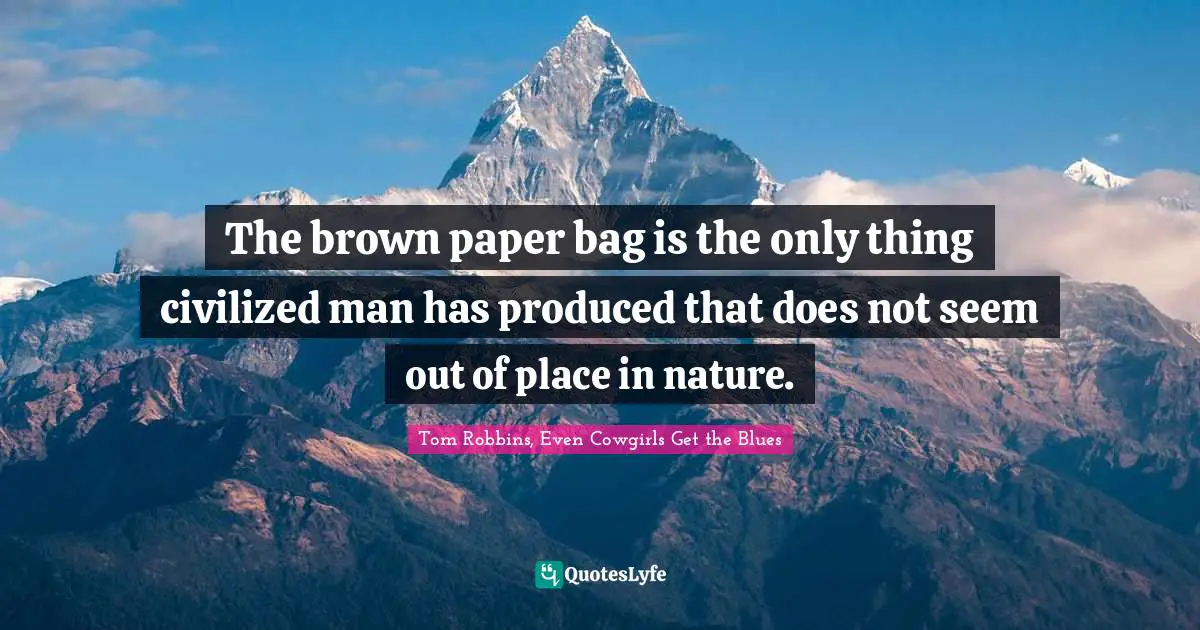 The brown paper bag is the only thing civilized man has produced that does not seem out of place in nature.