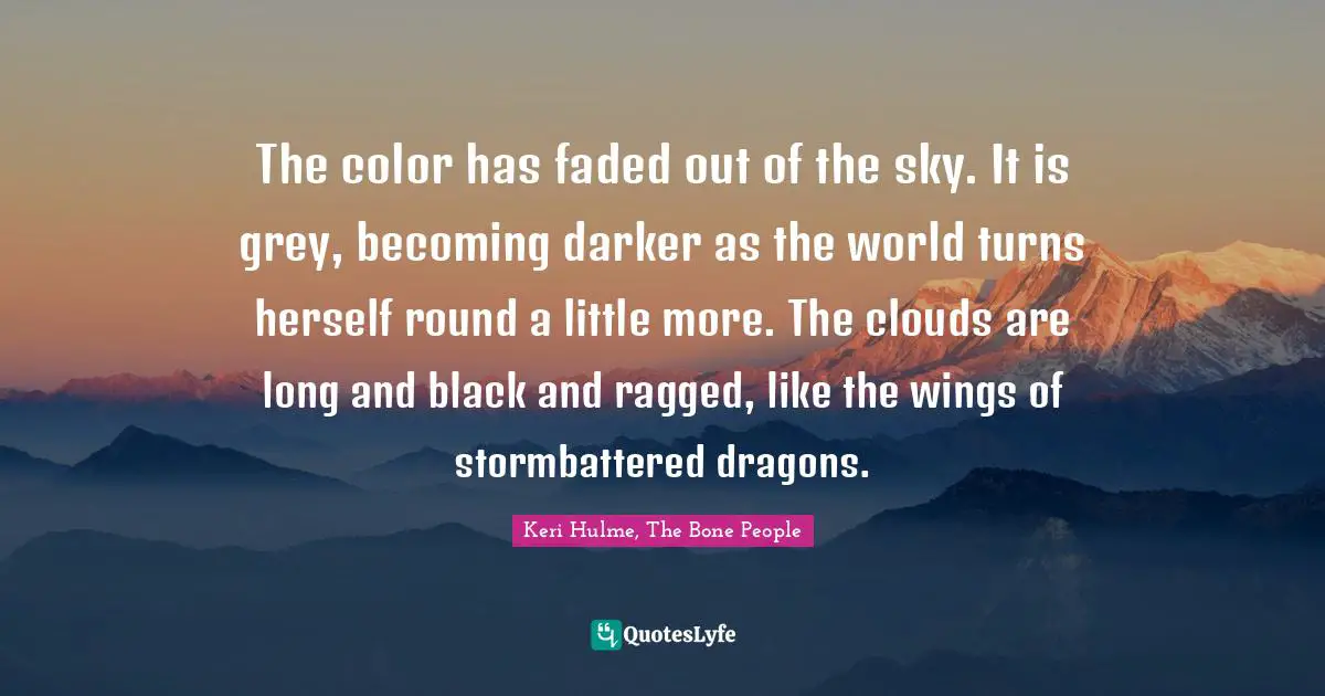 Keri Hulme Quotes: "The color has faded out of the sky. It is grey, becoming darker as the world turns herself round a little more. The clouds are long and black and ragged, like the wings of stormbattered dragons."