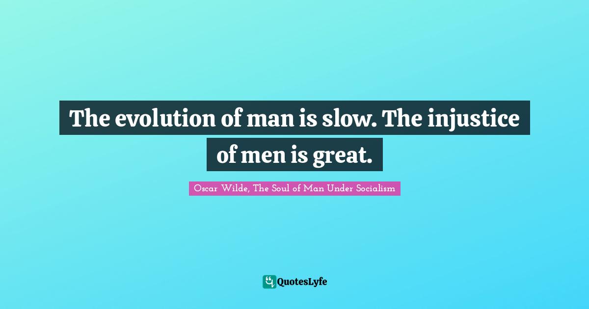 The evolution of man is slow. The injustice of men is great.