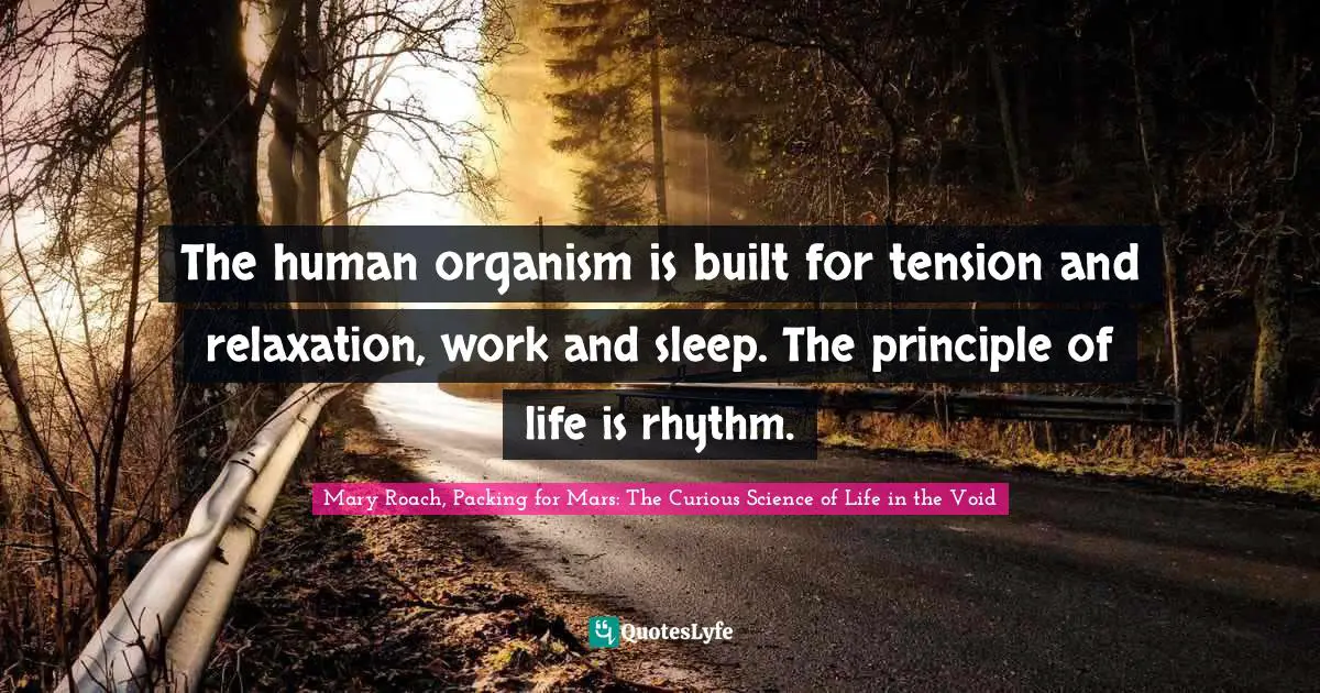 The human organism is built for tension and relaxation, work and sleep. The principle of life is rhythm.
