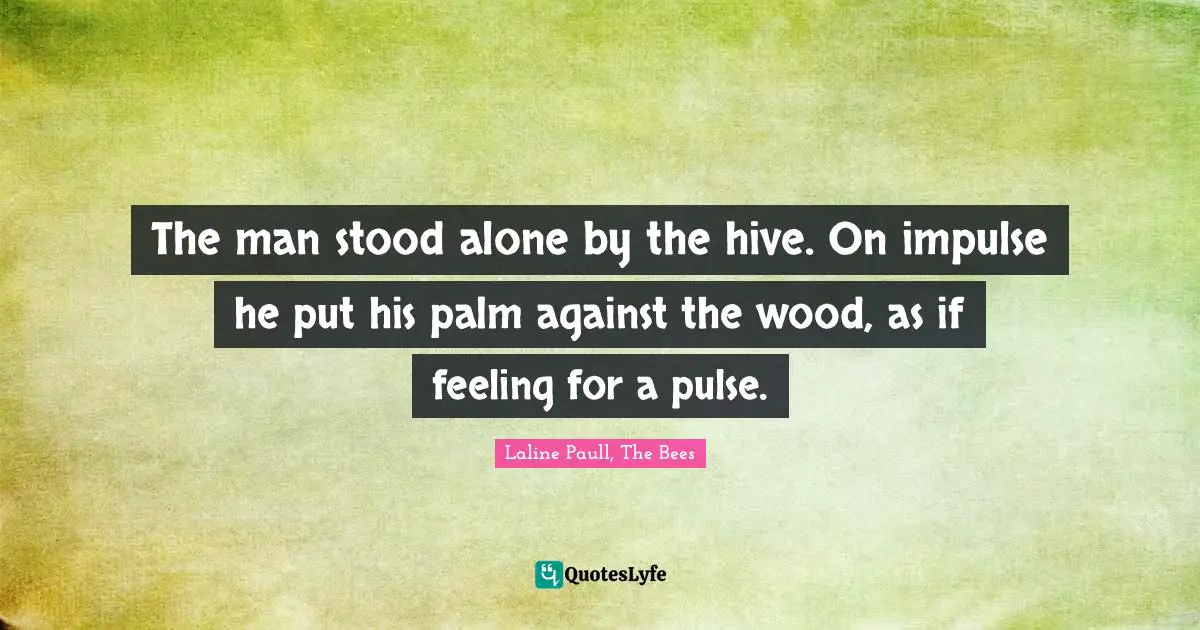 The man stood alone by the hive. On impulse he put his palm against the wood, as if feeling for a pulse.