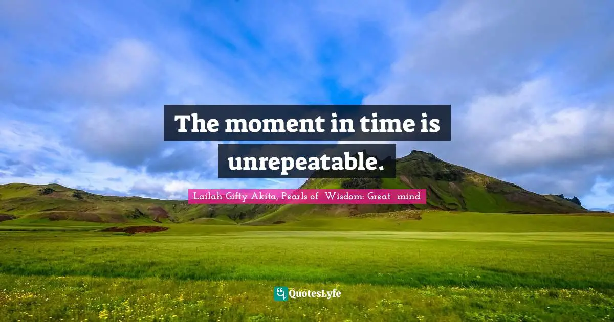 The moment in time is unrepeatable.