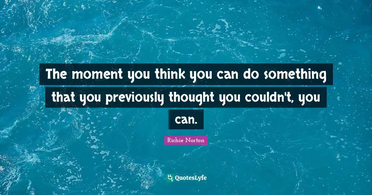 The moment you think you can do something that you previously thought you couldn't, you can.