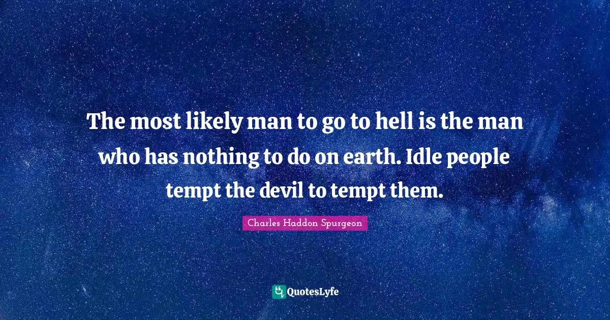 The most likely man to go to hell is the man who has nothing to do on earth. Idle people tempt the devil to tempt them.