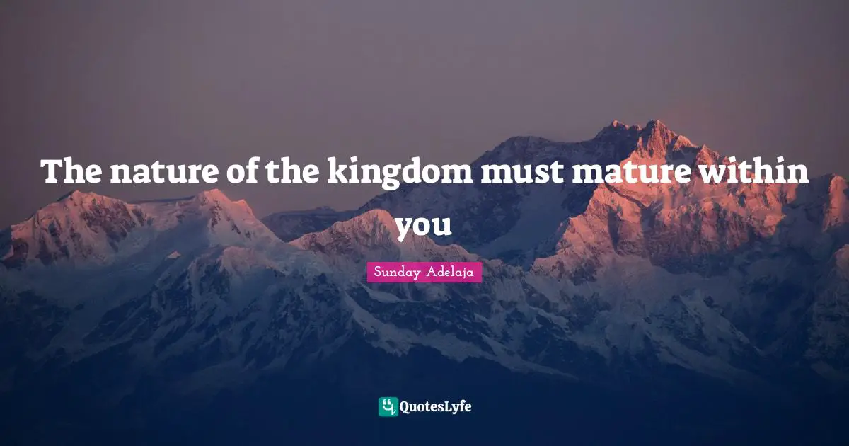 The nature of the kingdom must mature within you
