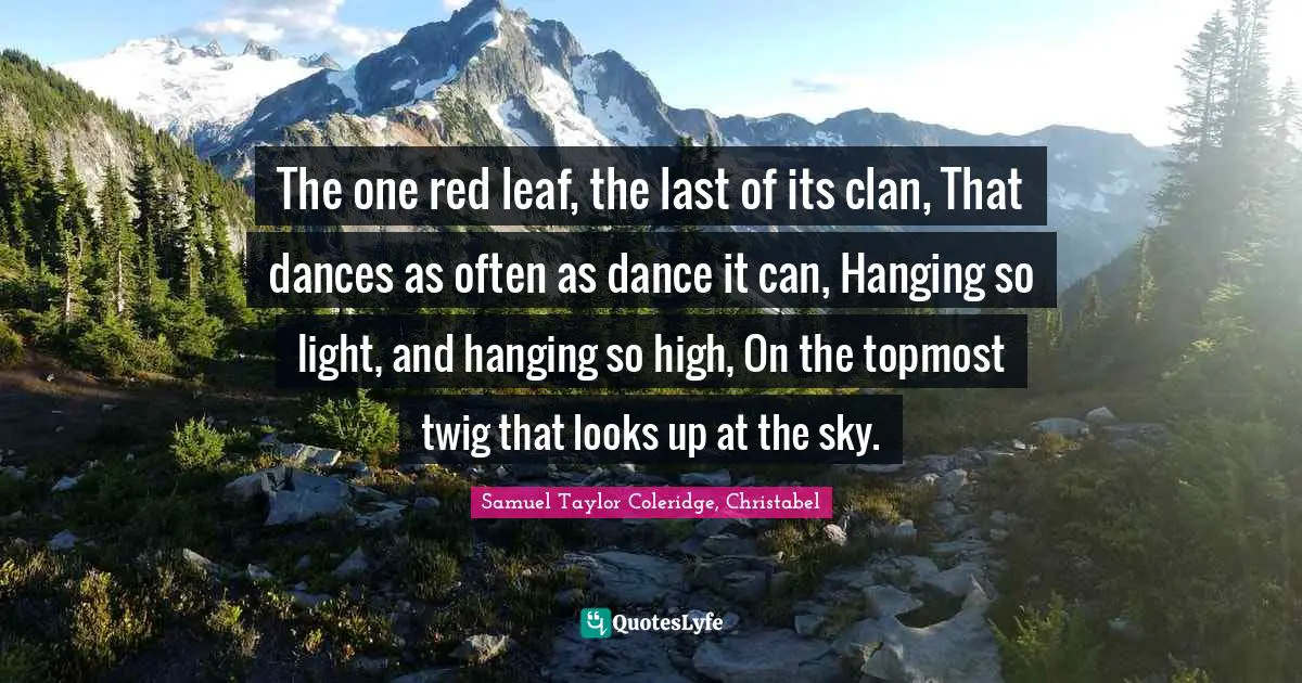 Samuel  Taylor Quotes: "The one red leaf, the last of its clan, That dances as often as dance it can, Hanging so light, and hanging so high, On the topmost twig that looks up at the sky."