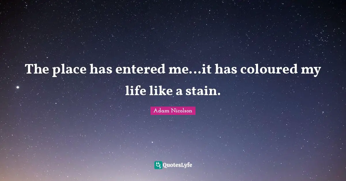 The place has entered me...it has coloured my life like a stain.