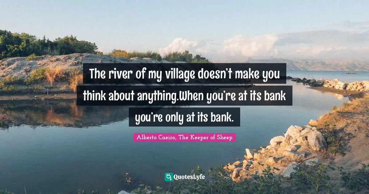 The river of my village doesn’t make you think about anything.When you’re at its bank you’re only at its bank.