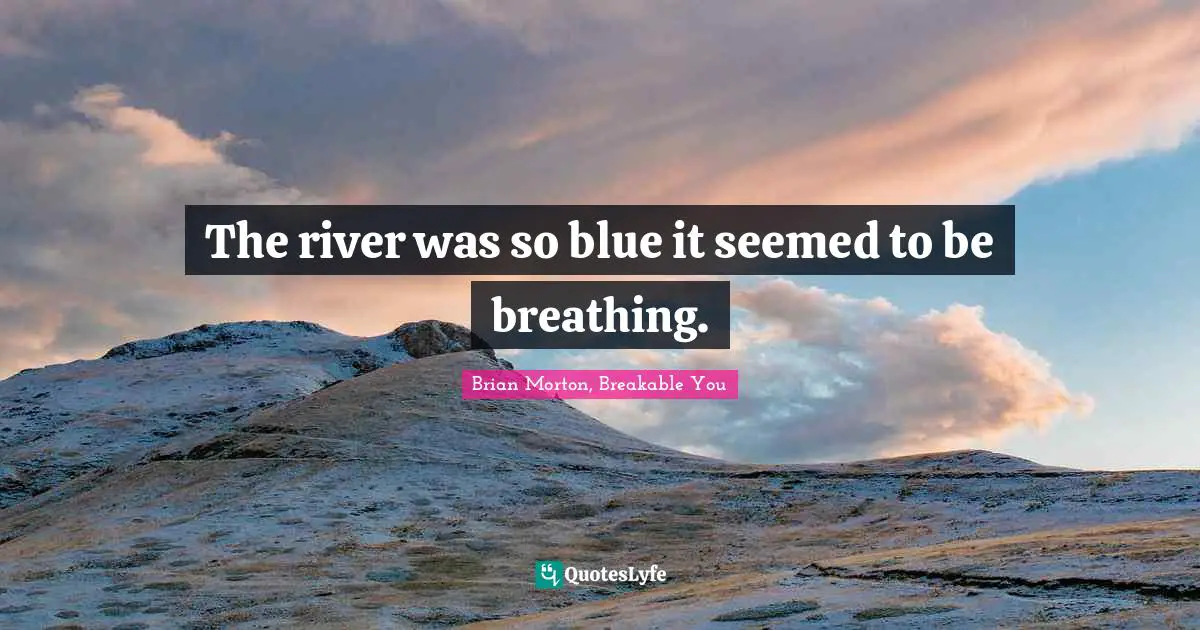 The river was so blue it seemed to be breathing.