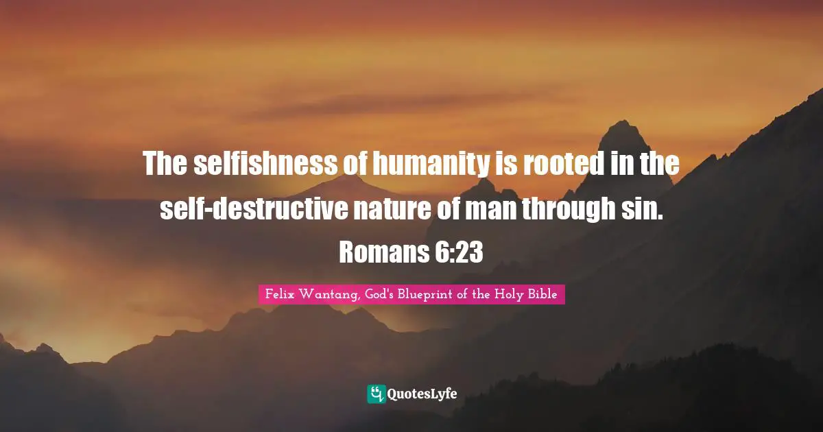 The selfishness of humanity is rooted in the self-destructive nature of man through sin. Romans 6:23