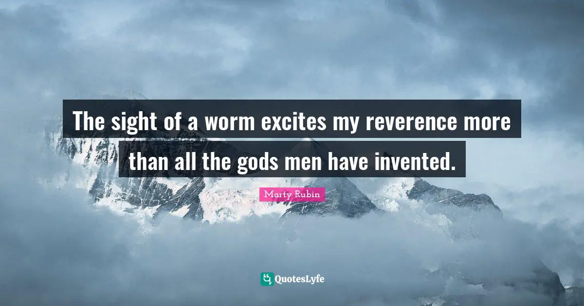 The sight of a worm excites my reverence more than all the gods men have invented.