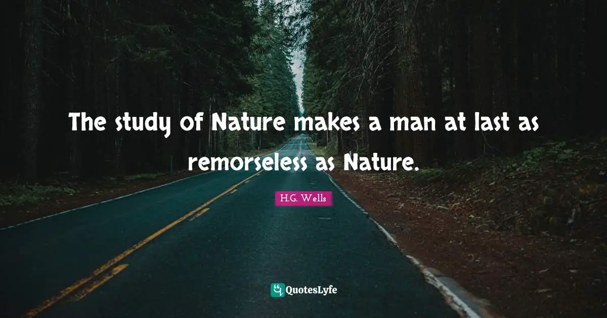 The study of Nature makes a man at last as remorseless as Nature.