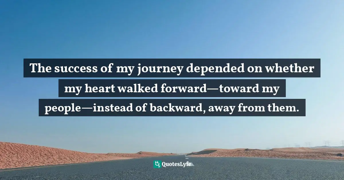 Native American Wisdom Quotes: "The success of my journey depended on whether my heart walked forward—toward my people—instead of backward, away from them."