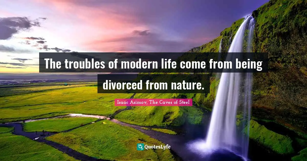 The troubles of modern life come from being divorced from nature.