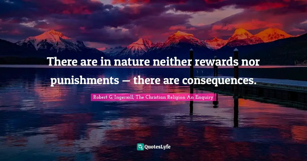 There are in nature neither rewards nor punishments — there are consequences.