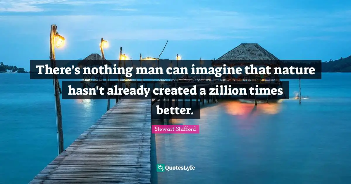 There's nothing man can imagine that nature hasn't already created a zillion times better.