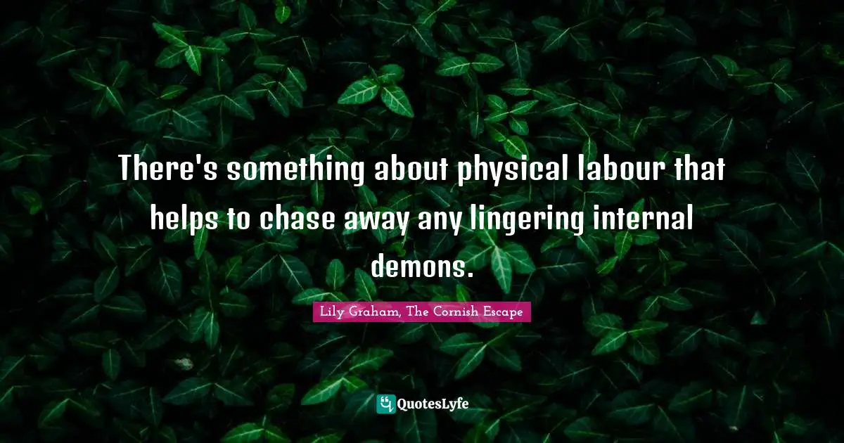 There's something about physical labour that helps to chase away any lingering internal demons.