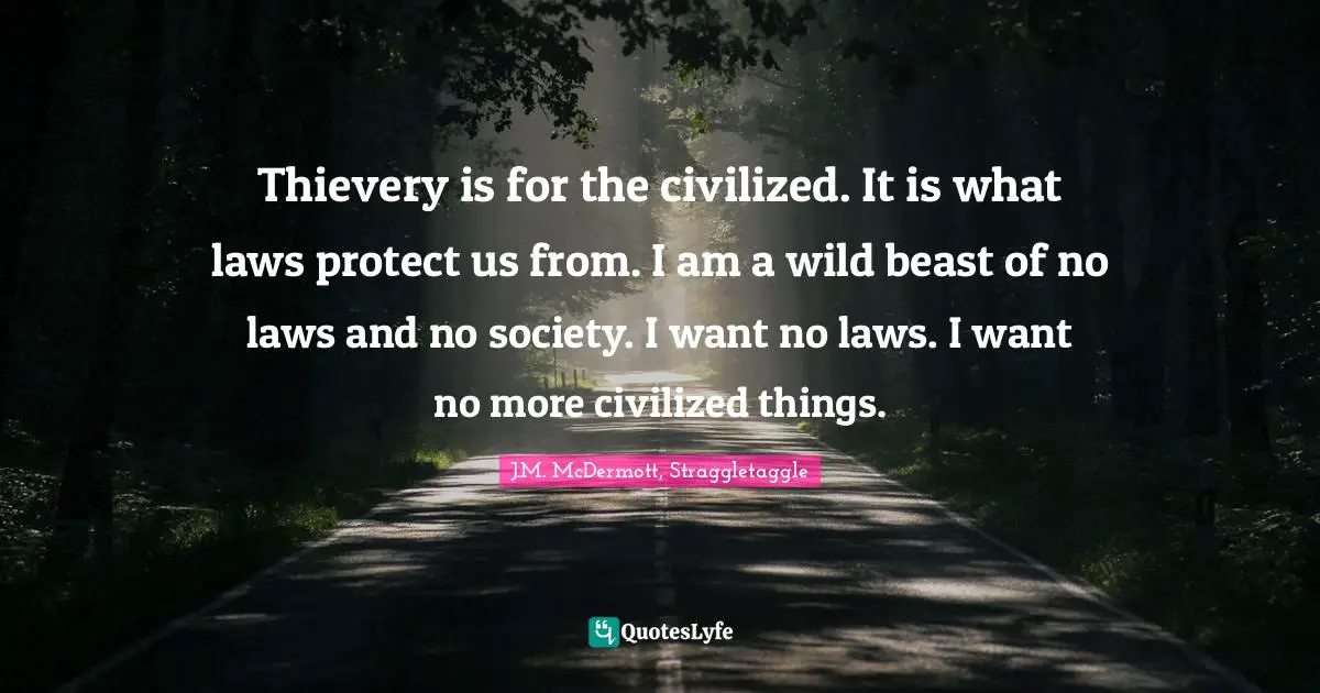 Thievery is for the civilized. It is what laws protect us from. I am a wild beast of no laws and no society. I want no laws. I want no more civilized things.