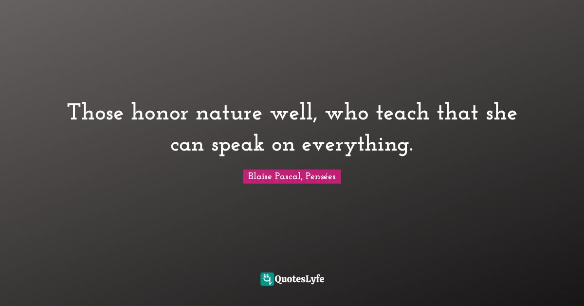 Those honor nature well, who teach that she can speak on everything.
