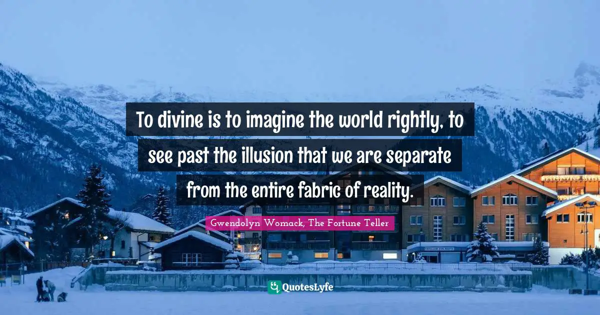 To divine is to imagine the world rightly, to see past the illusion that we are separate from the entire fabric of reality.