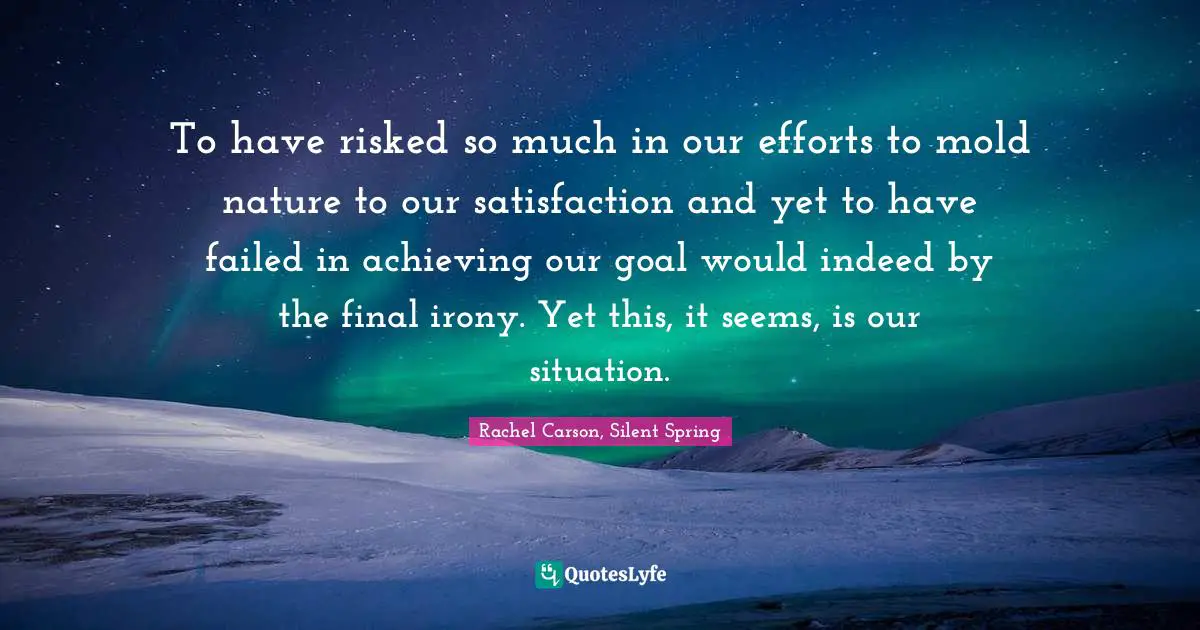 To have risked so much in our efforts to mold nature to our satisfaction and yet to have failed in achieving our goal would indeed by the final irony. Yet this, it seems, is our situation.