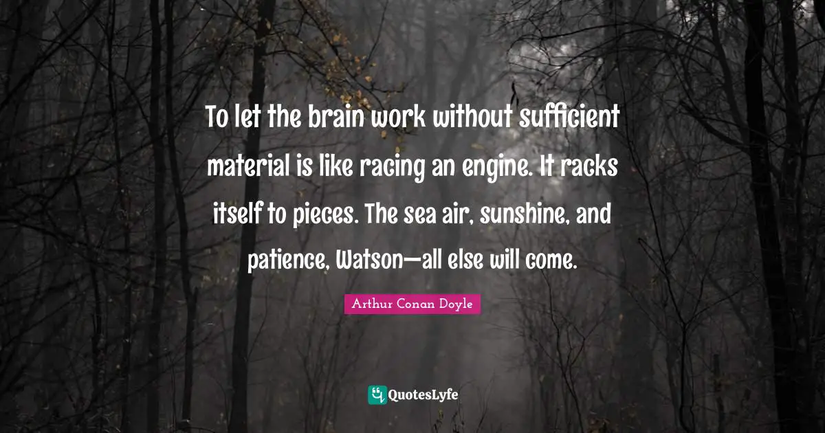 Sherlock Holmes Quotes: "To let the brain work without sufficient material is like racing an engine. It racks itself to pieces. The sea air, sunshine, and patience, Watson—all else will come."