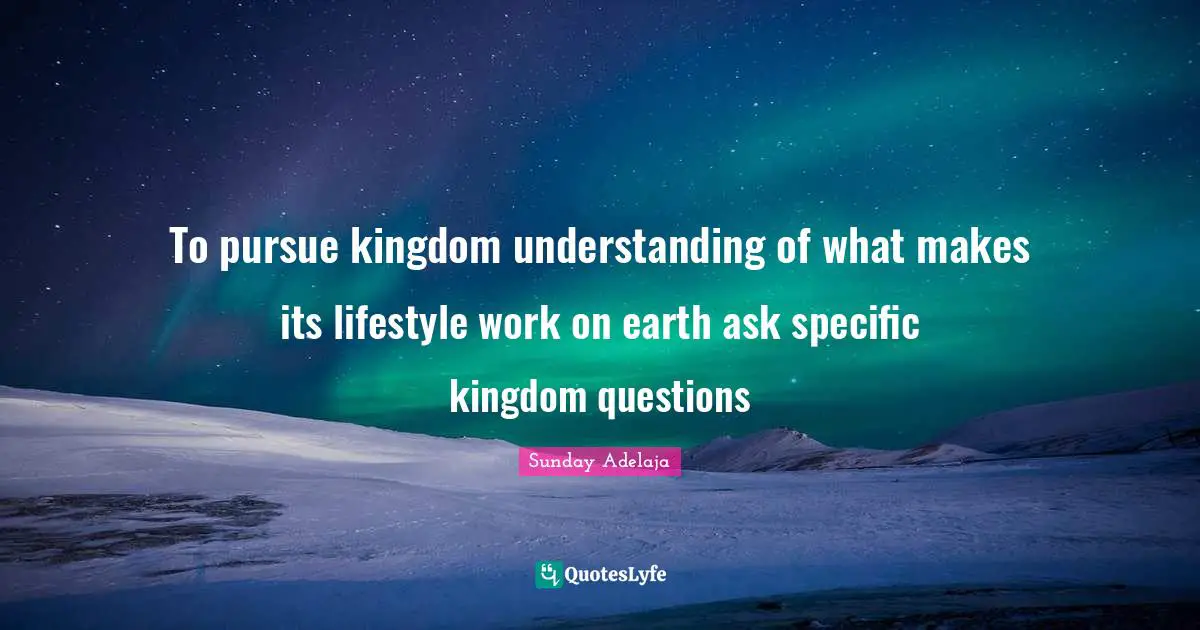 To pursue kingdom understanding of what makes its lifestyle work on earth ask specific kingdom questions