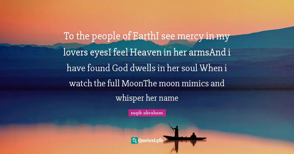 Saqib Abraham Quotes: "To the people of EarthI see mercy in my lovers eyesI feel Heaven in her armsAnd i have found God dwells in her soul When i watch the full MoonThe moon mimics and whisper her name"