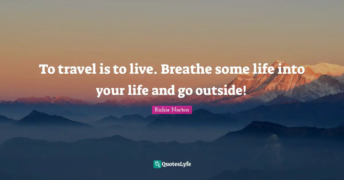 To travel is to live. Breathe some life into your life and go outside!