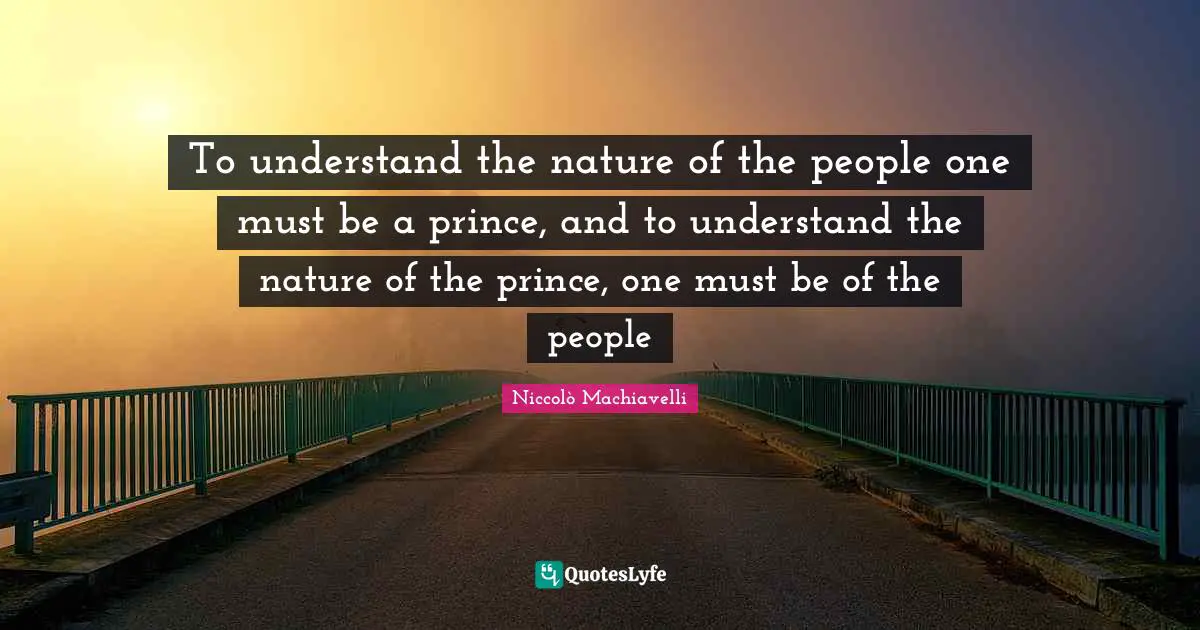 Niccolò Machiavelli Quotes: "To understand the nature of the people one must be a prince, and to understand the nature of the prince, one must be of the people"
