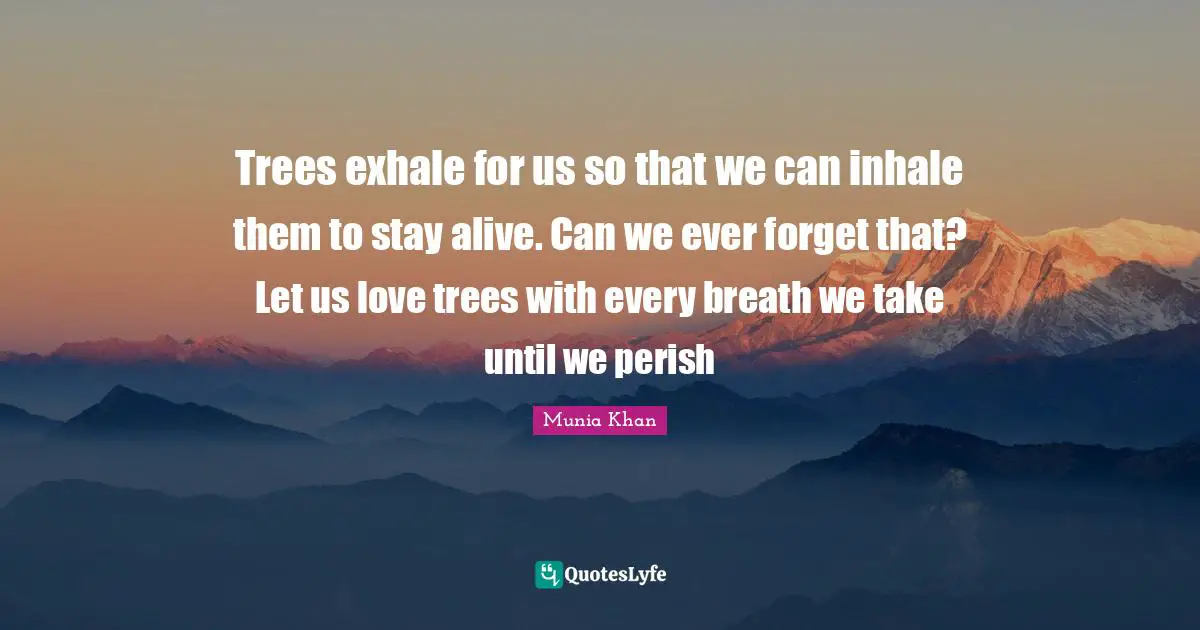 Trees exhale for us so that we can inhale them to stay alive. Can we ever forget that? Let us love trees with every breath we take until we perish