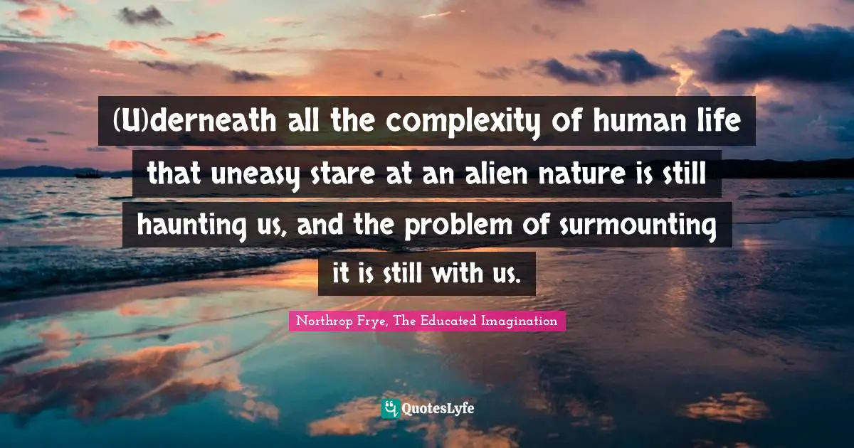 (U)derneath all the complexity of human life that uneasy stare at an alien nature is still haunting us, and the problem of surmounting it is still with us.