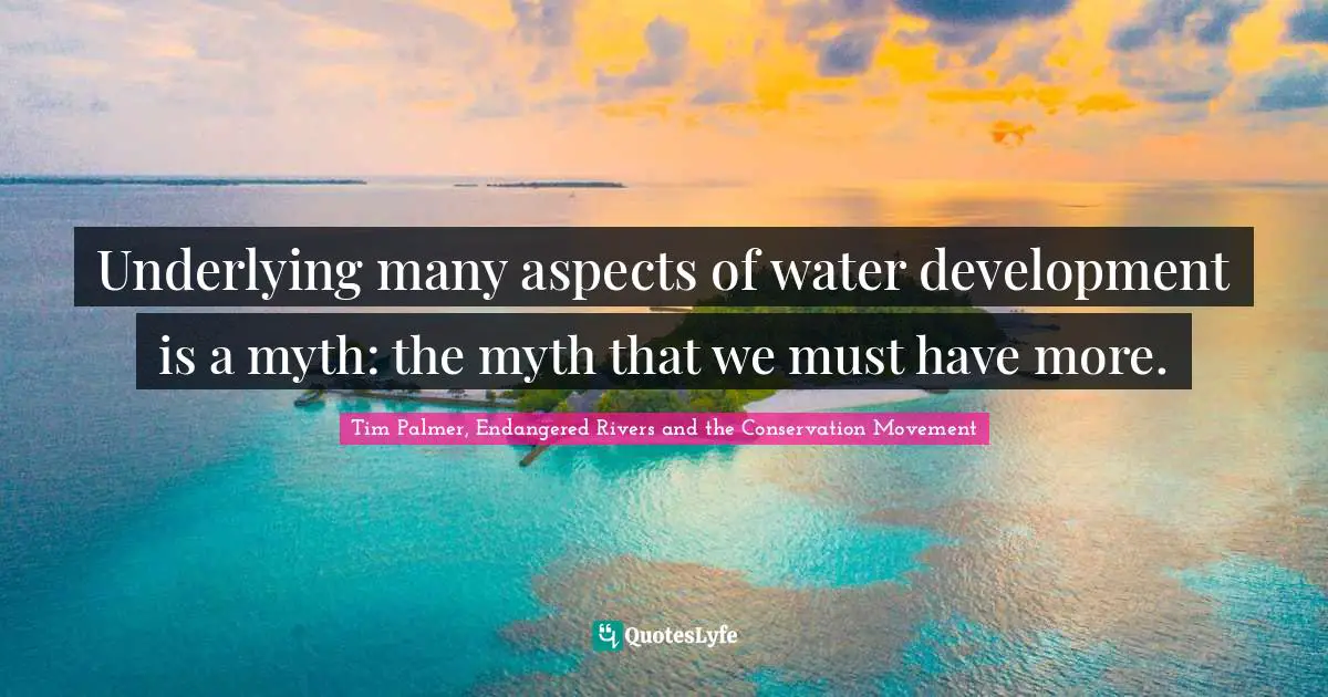 Dams Quotes: "Underlying many aspects of water development is a myth: the myth that we must have more."