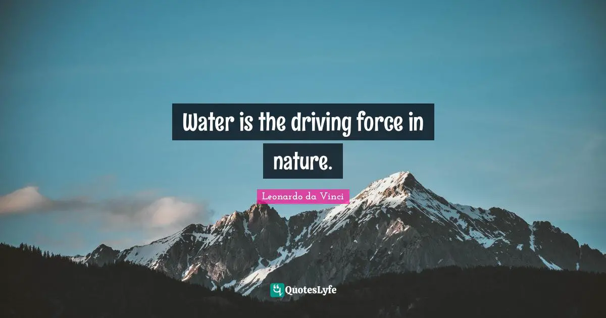 Water is the driving force in nature.