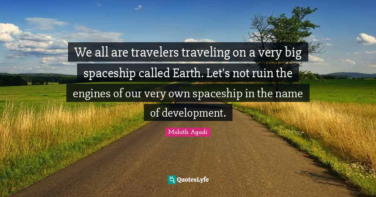 Mohith Agadi Quotes: We all are travelers traveling on a very big spaceship called Earth. Let's not ruin the engines of our very own spaceship in the name of development.