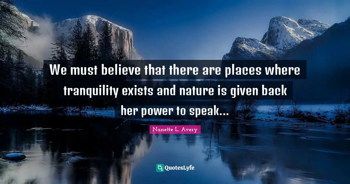 Nanette L. Avery Quotes: "We must believe that there are places where tranquility exists and nature is given back her power to speak..."