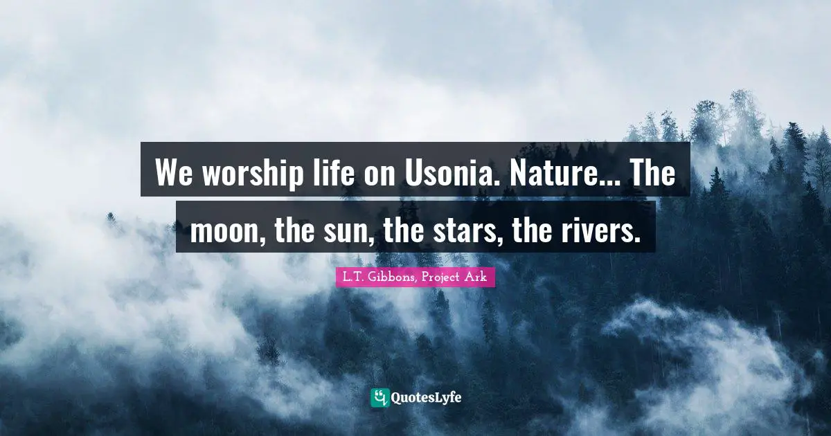 We worship life on Usonia. Nature... The moon, the sun, the stars, the rivers.