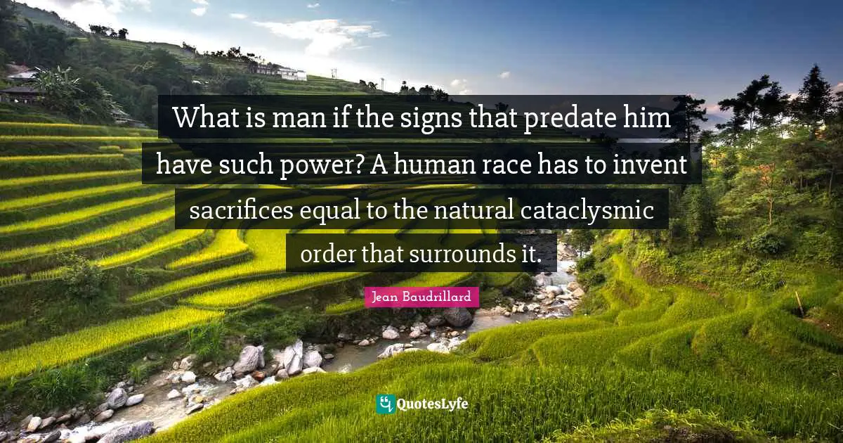 What is man if the signs that predate him have such power? A human race has to invent sacrifices equal to the natural cataclysmic order that surrounds it.
