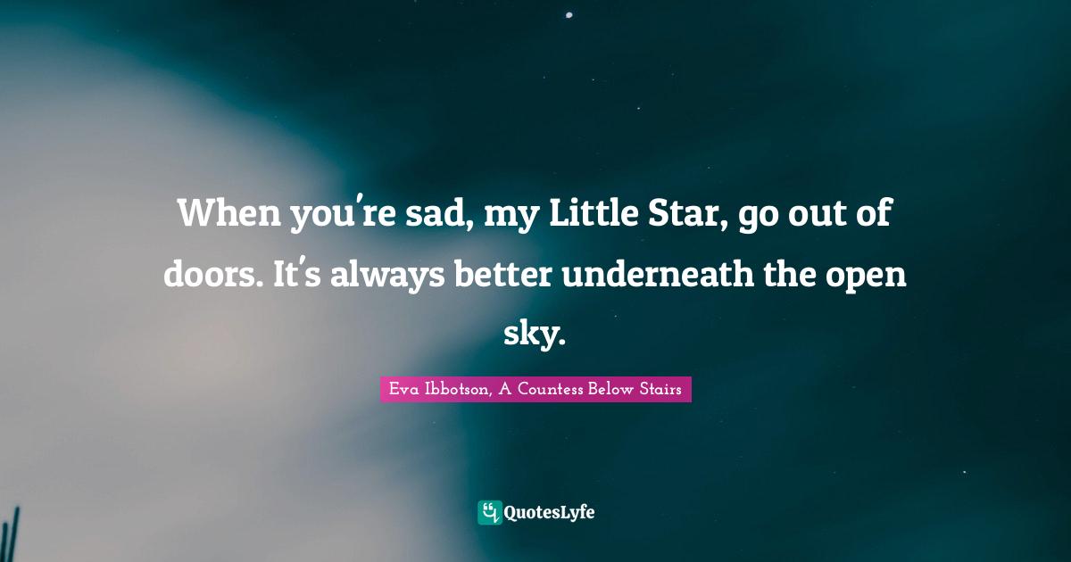 When you're sad, my Little Star, go out of doors. It's always better underneath the open sky.