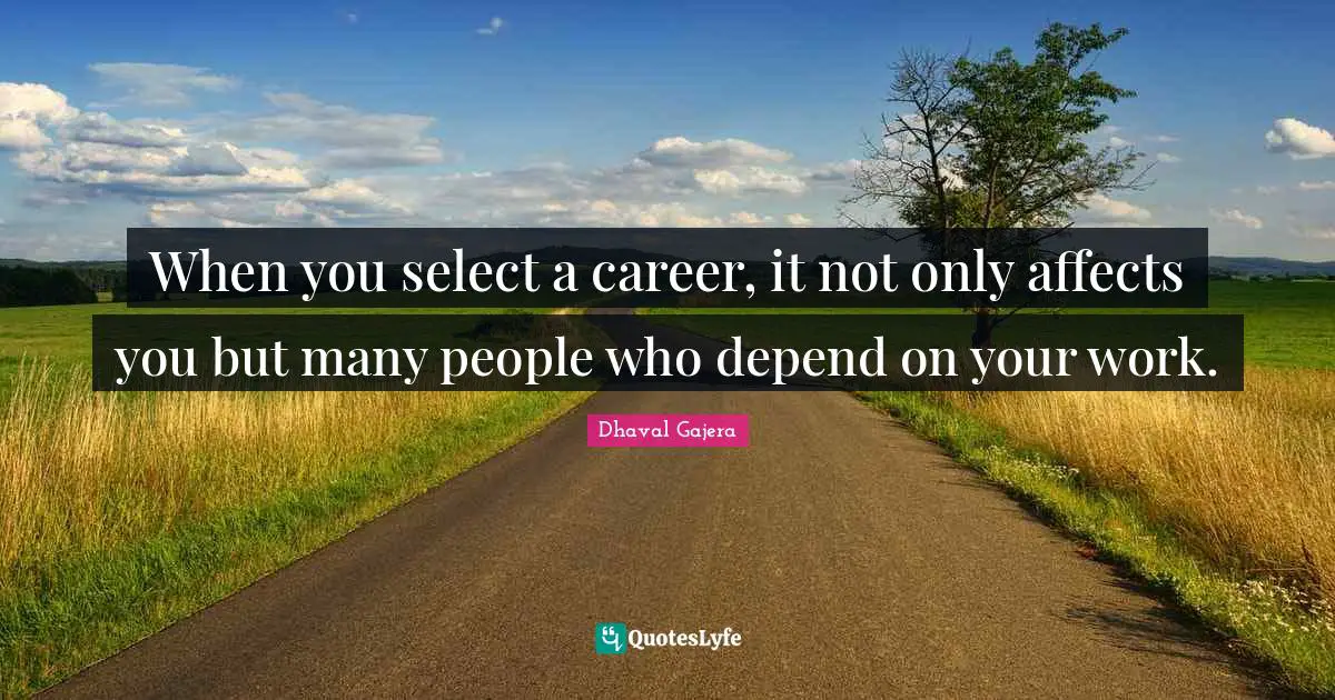 When you select a career, it not only affects you but many people who depend on your work.
