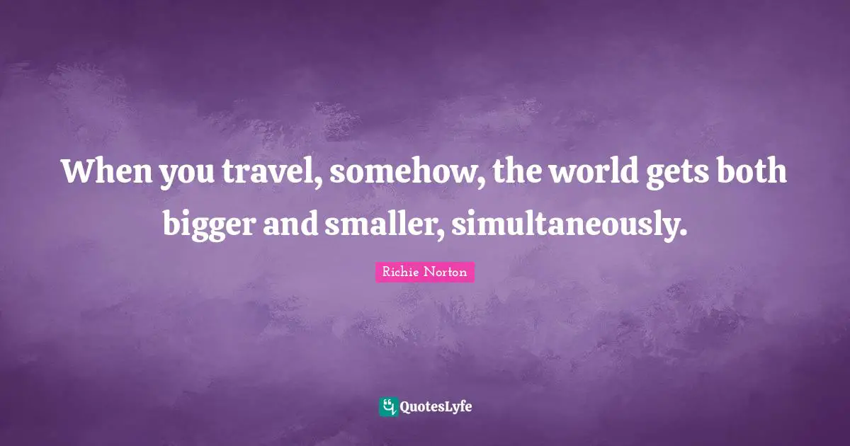 When you travel, somehow, the world gets both bigger and smaller, simultaneously.