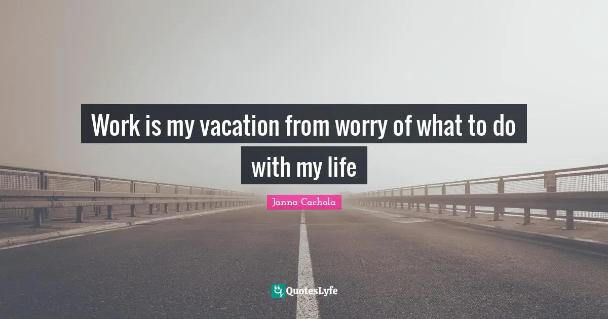Janna Cachola Quotes: "Work is my vacation from worry of what to do with my life"