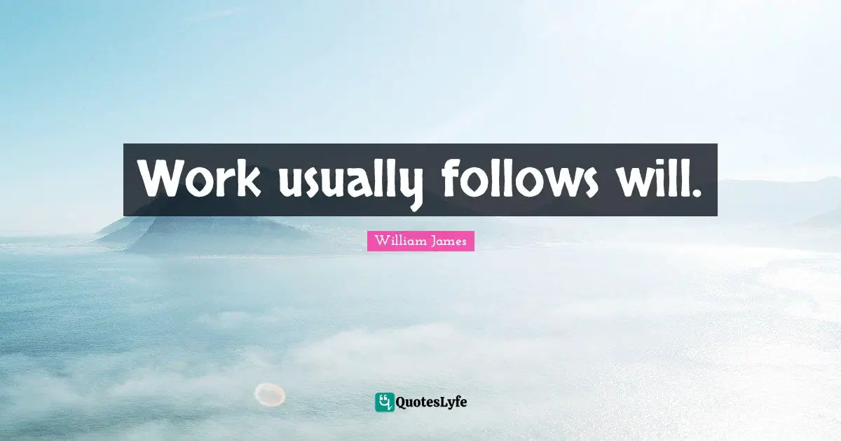 Work usually follows will.