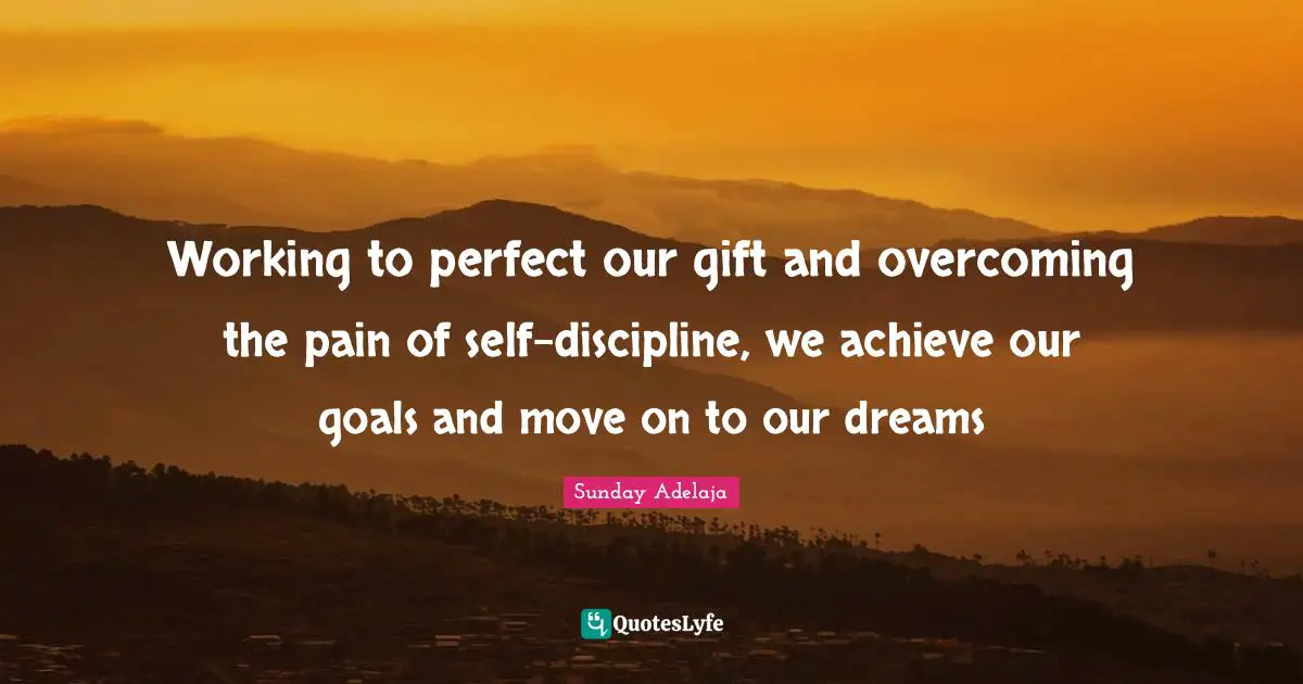 Working to perfect our gift and overcoming the pain of self-discipline, we achieve our goals and move on to our dreams