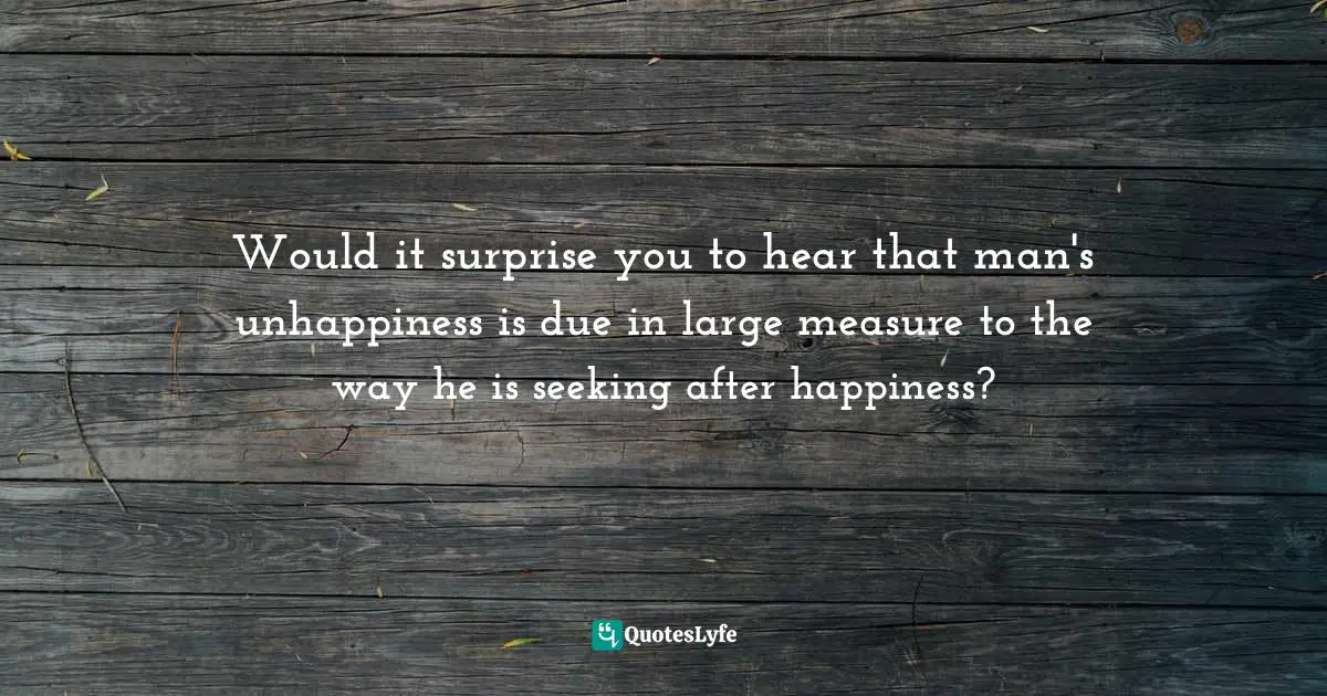 Native American Wisdom Quotes: "Would it surprise you to hear that man's unhappiness is due in large measure to the way he is seeking after happiness?"